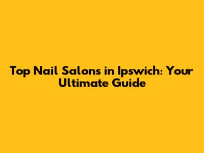 Top Nail Salons in Ipswich: Your Ultimate Guide