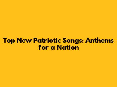 Top New Patriotic Songs: Anthems for a Nation