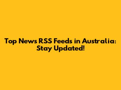 Top News RSS Feeds in Australia: Stay Updated!