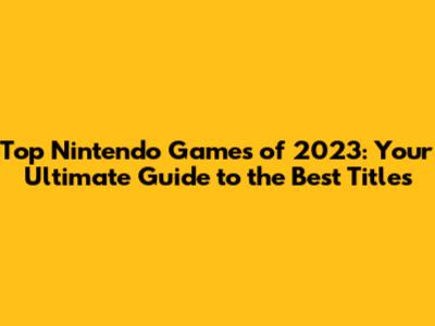 Top Nintendo Games of 2023: Your Ultimate Guide to the Best Titles