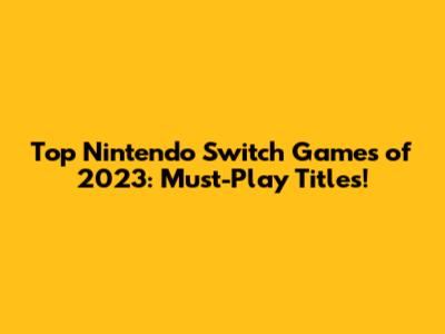 Top Nintendo Switch Games of 2023: Must-Play Titles!