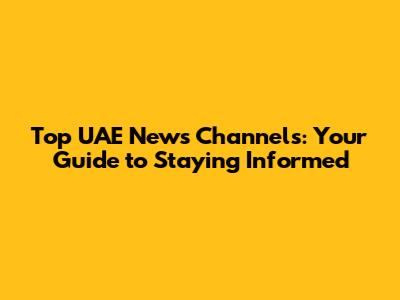Top UAE News Channels: Your Guide to Staying Informed