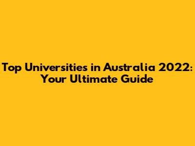 Top Universities in Australia 2022: Your Ultimate Guide