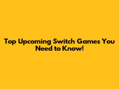 Top Upcoming Switch Games You Need to Know!