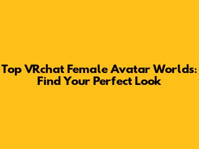 Top VRchat Female Avatar Worlds: Find Your Perfect Look