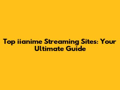 Top iianime Streaming Sites: Your Ultimate Guide