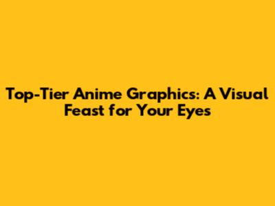 Top-Tier Anime Graphics: A Visual Feast for Your Eyes