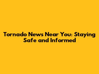 Tornado News Near You: Staying Safe and Informed