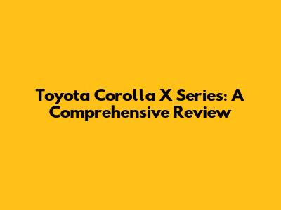 Toyota Corolla X Series: A Comprehensive Review