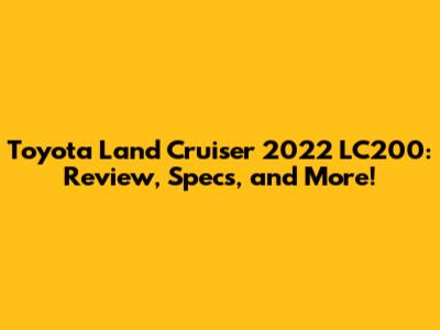 Toyota Land Cruiser 2022 LC200: Review, Specs, and More!