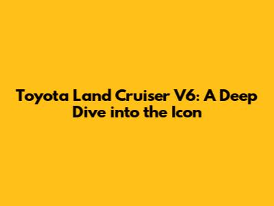 Toyota Land Cruiser V6: A Deep Dive into the Icon