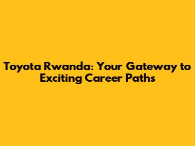 Toyota Rwanda: Your Gateway to Exciting Career Paths