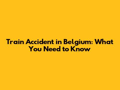 Train Accident in Belgium: What You Need to Know