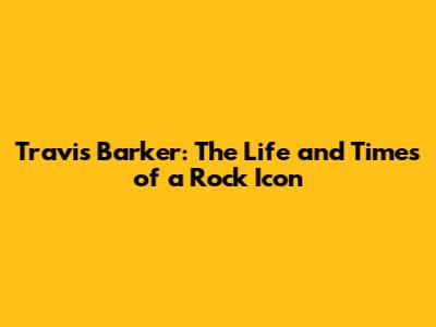 Travis Barker: The Life and Times of a Rock Icon