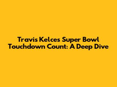 Travis Kelce's Super Bowl Touchdown Count: A Deep Dive