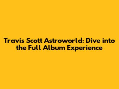 Travis Scott Astroworld: Dive into the Full Album Experience