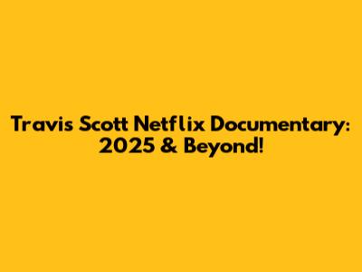 Travis Scott Netflix Documentary: 2025 & Beyond!