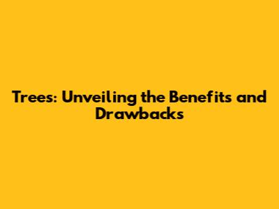 Trees: Unveiling the Benefits and Drawbacks