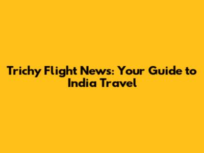 Trichy Flight News: Your Guide to India Travel
