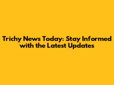 Trichy News Today: Stay Informed with the Latest Updates