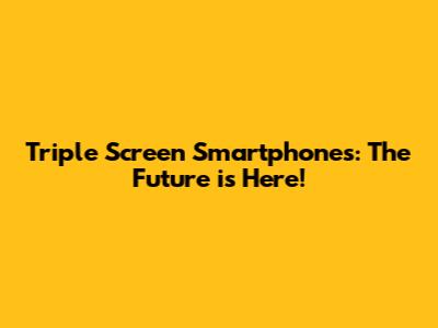 Triple Screen Smartphones: The Future is Here!