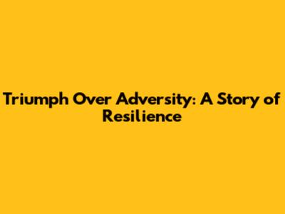 Triumph Over Adversity: A Story of Resilience