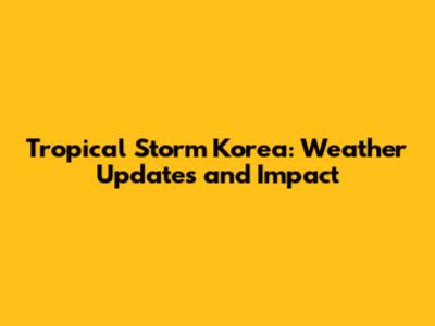 Tropical Storm Korea: Weather Updates and Impact