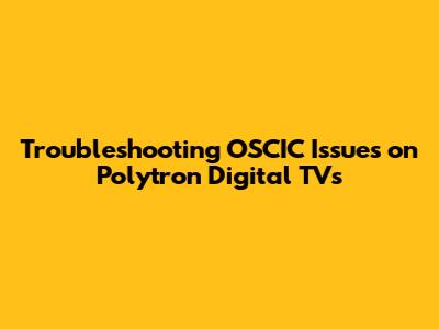 Troubleshooting OSCIC Issues on Polytron Digital TVs