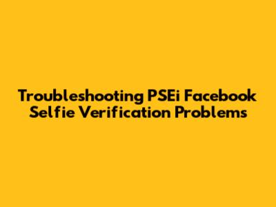 Troubleshooting PSEi Facebook Selfie Verification Problems
