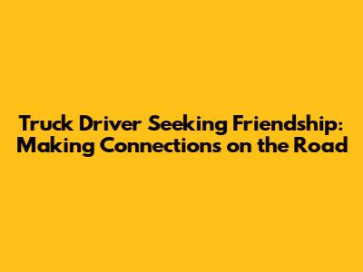 Truck Driver Seeking Friendship: Making Connections on the Road