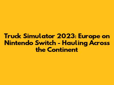 Truck Simulator 2023: Europe on Nintendo Switch - Hauling Across the Continent
