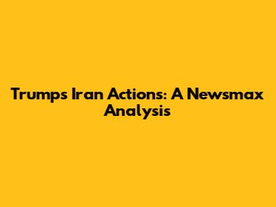 Trump's Iran Actions: A Newsmax Analysis