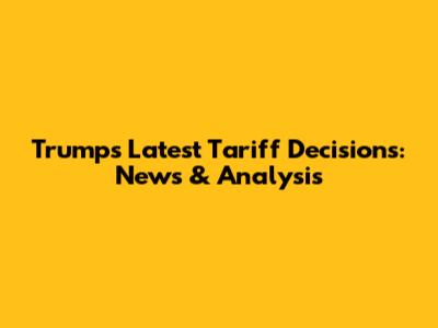 Trump's Latest Tariff Decisions: News & Analysis