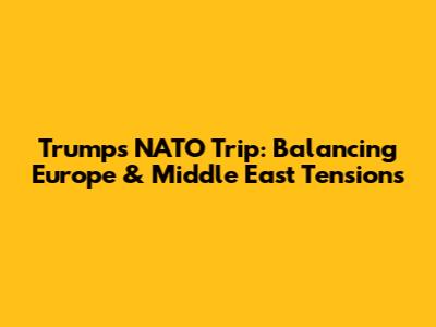 Trump's NATO Trip: Balancing Europe & Middle East Tensions