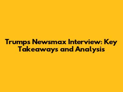 Trump's Newsmax Interview: Key Takeaways and Analysis