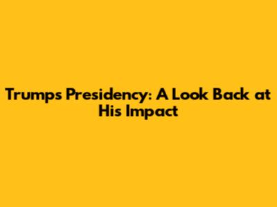 Trump's Presidency: A Look Back at His Impact
