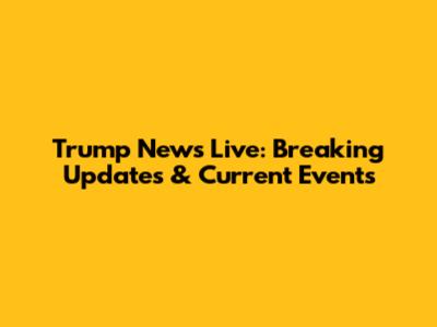 Trump News Live: Breaking Updates & Current Events