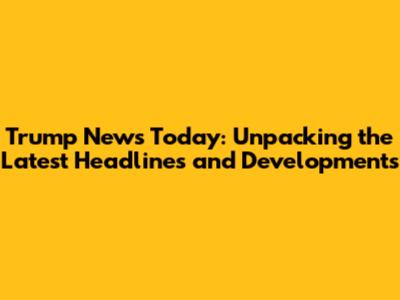 Trump News Today: Unpacking the Latest Headlines and Developments