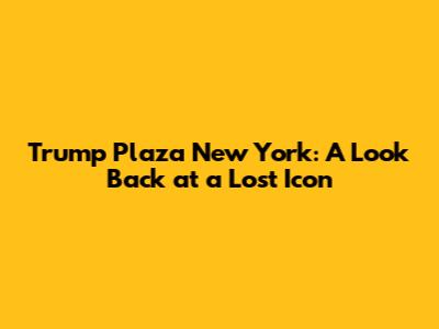 Trump Plaza New York: A Look Back at a Lost Icon