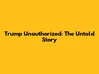 Trump Unauthorized: The Untold Story