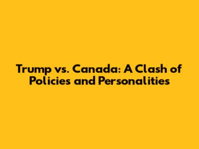 Trump vs. Canada: A Clash of Policies and Personalities
