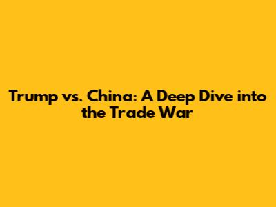 Trump vs. China: A Deep Dive into the Trade War
