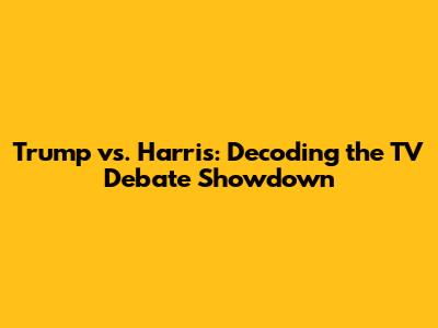 Trump vs. Harris: Decoding the TV Debate Showdown