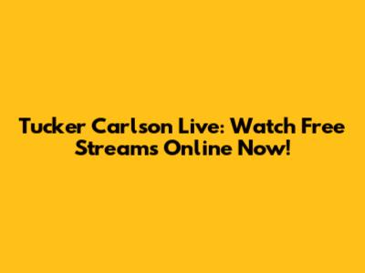 Tucker Carlson Live: Watch Free Streams Online Now!