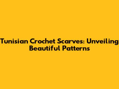 Tunisian Crochet Scarves: Unveiling Beautiful Patterns