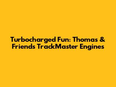 Turbocharged Fun: Thomas & Friends TrackMaster Engines