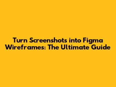 Turn Screenshots into Figma Wireframes: The Ultimate Guide