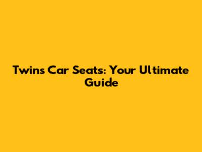 Twins Car Seats: Your Ultimate Guide