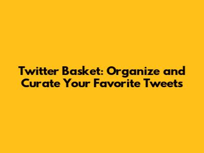 Twitter Basket: Organize and Curate Your Favorite Tweets