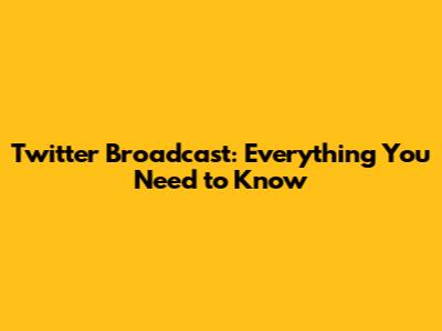 Twitter Broadcast: Everything You Need to Know